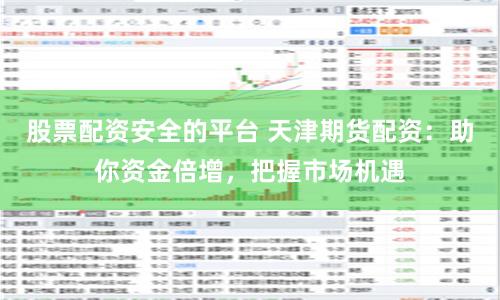 股票配资安全的平台 天津期货配资：助你资金倍增，把握市场机遇