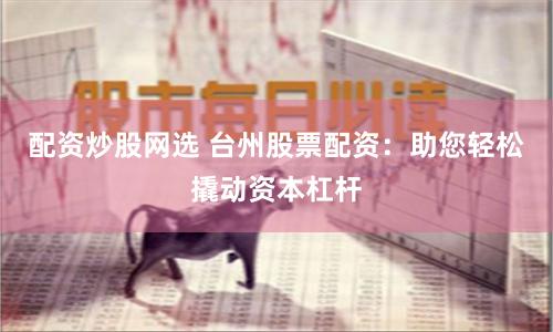 配资炒股网选 台州股票配资：助您轻松撬动资本杠杆
