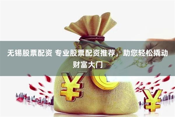 无锡股票配资 专业股票配资推荐，助您轻松撬动财富大门