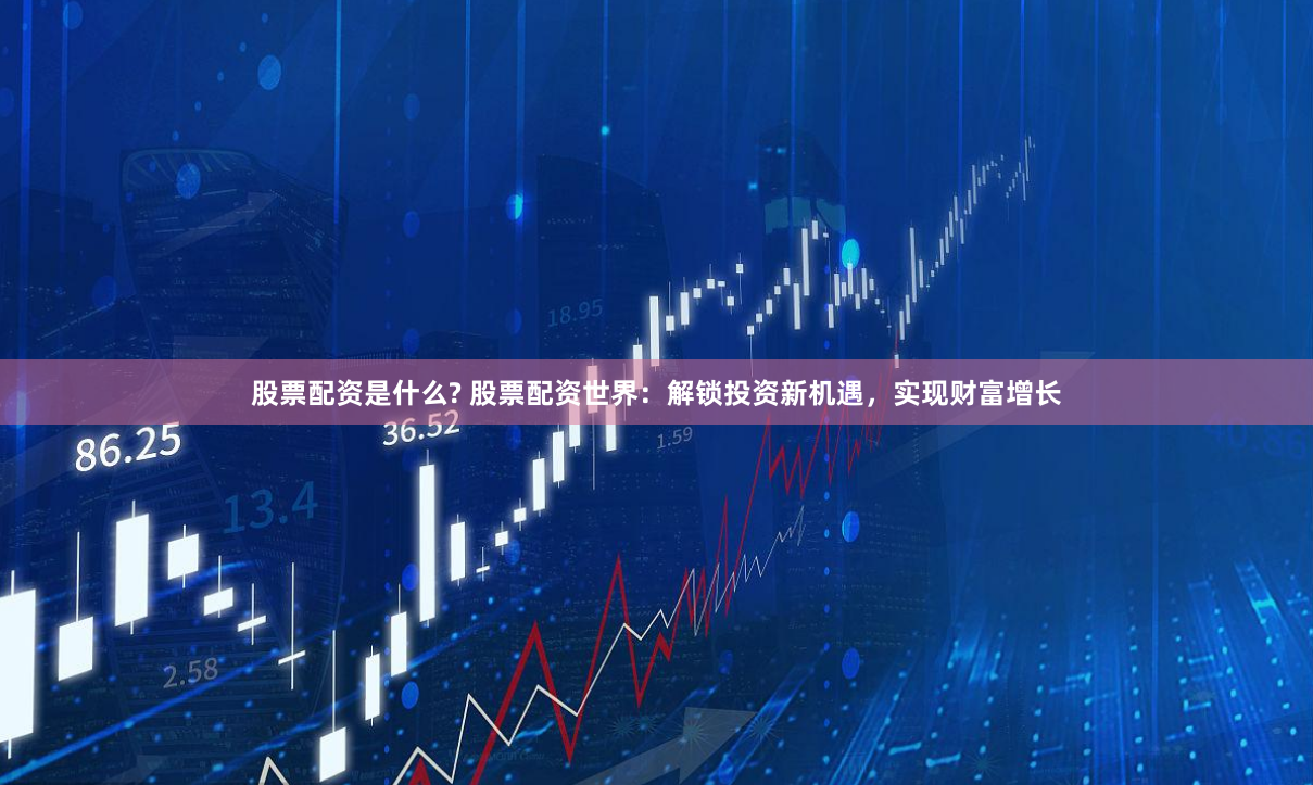 股票配资是什么? 股票配资世界：解锁投资新机遇，实现财富增长