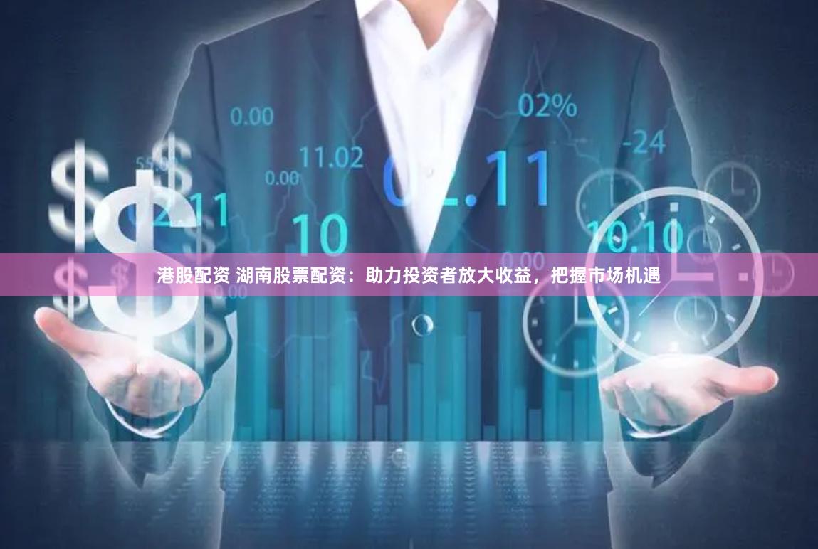 港股配资 湖南股票配资：助力投资者放大收益，把握市场机遇