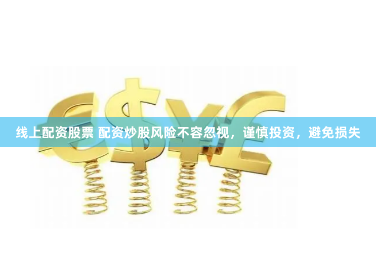 线上配资股票 配资炒股风险不容忽视，谨慎投资，避免损失