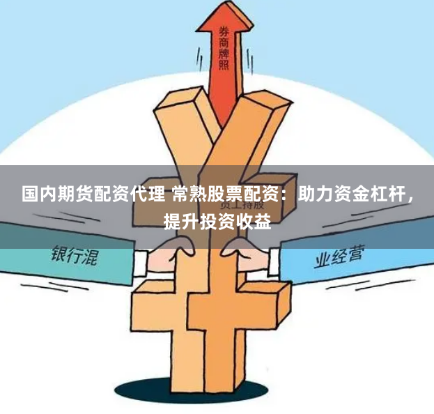 国内期货配资代理 常熟股票配资：助力资金杠杆，提升投资收益