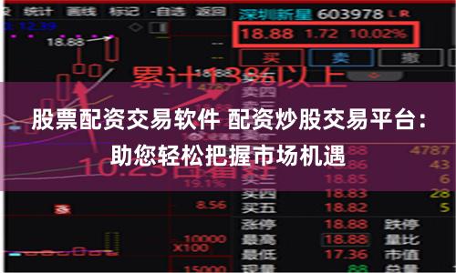 股票配资交易软件 配资炒股交易平台：助您轻松把握市场机遇