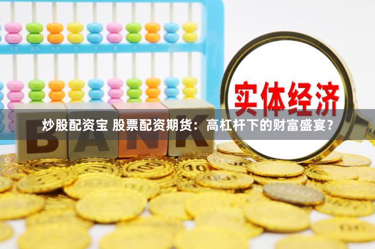 炒股配资宝 股票配资期货：高杠杆下的财富盛宴？