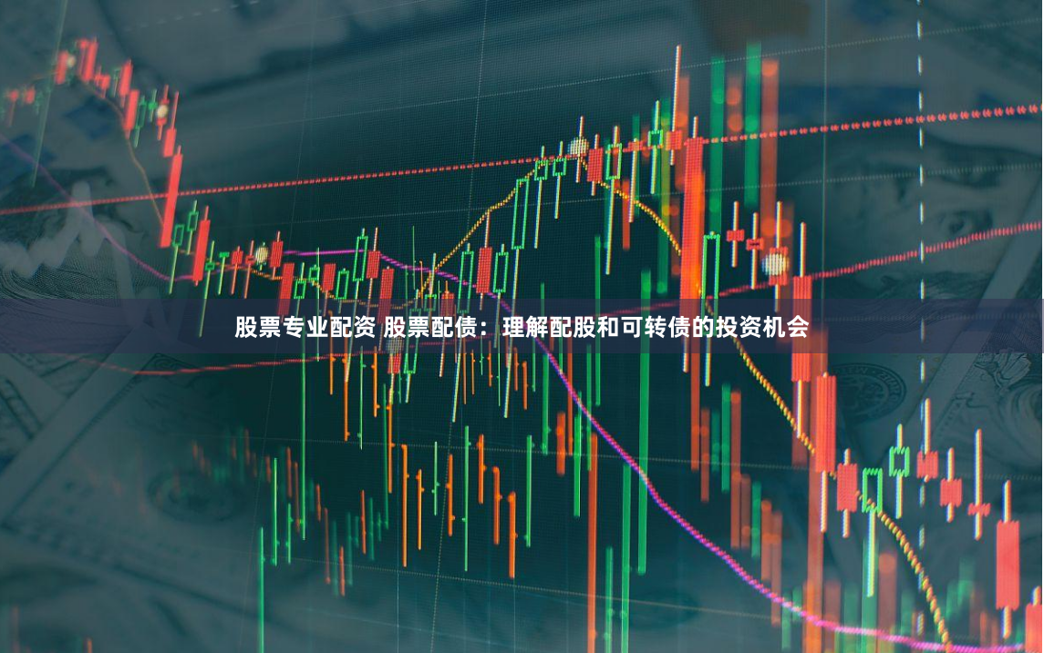 股票专业配资 股票配债:理解配股和可转债的投资机会