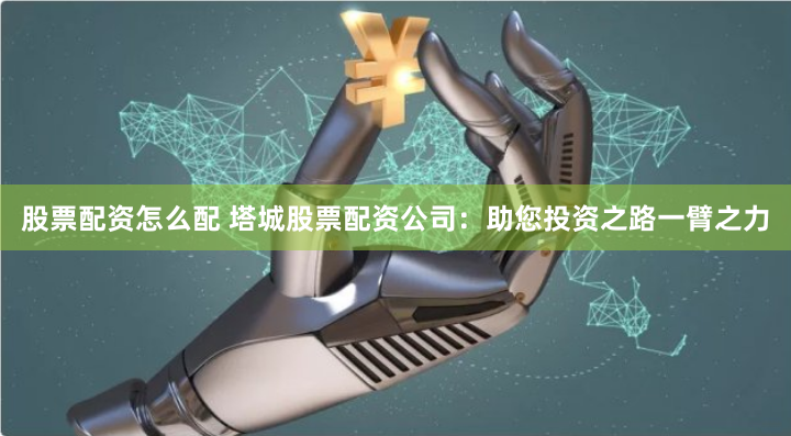 股票配资怎么配 塔城股票配资公司：助您投资之路一臂之力