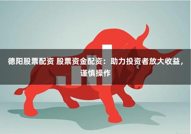德阳股票配资 股票资金配资：助力投资者放大收益，谨慎操作