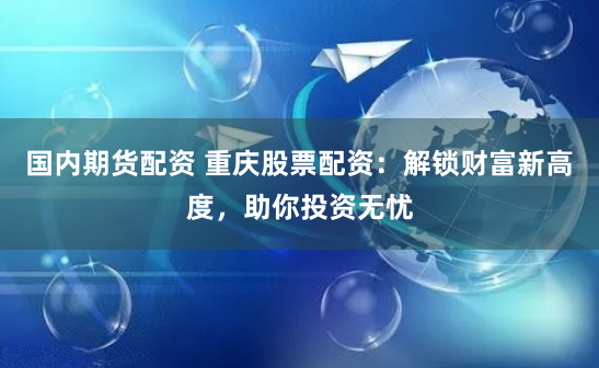 国内期货配资 重庆股票配资：解锁财富新高度，助你投资无忧