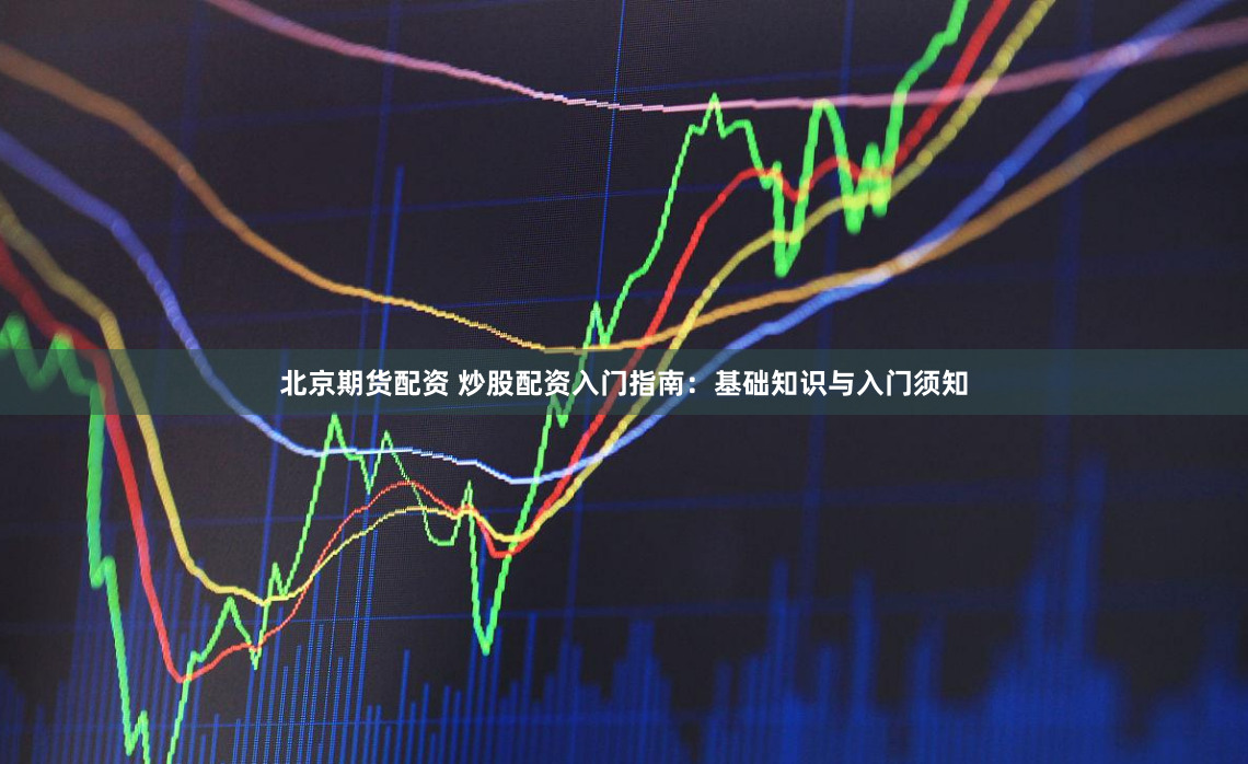 北京期货配资 炒股配资入门指南：基础知识与入门须知