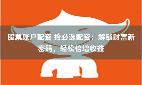 股票账户配资 拾必选配资:解锁财富新密码,轻松倍增收益