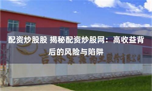 配资炒股股 揭秘配资炒股网：高收益背后的风险与陷阱