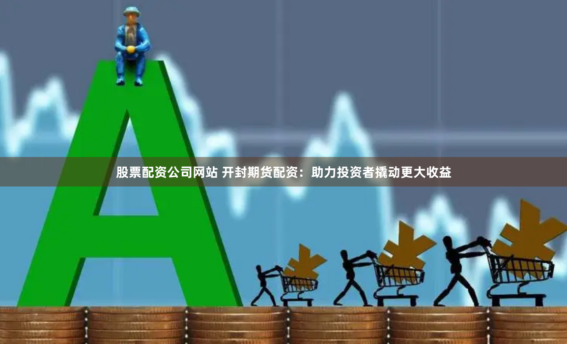 股票配资公司网站 开封期货配资：助力投资者撬动更大收益