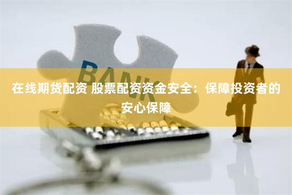 在线期货配资 股票配资资金安全：保障投资者的安心保障