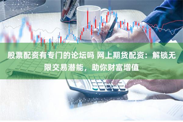 股票配资有专门的论坛吗 网上期货配资:解锁无限交易潜能,助你财富增值