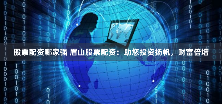 股票配资哪家强 眉山股票配资：助您投资扬帆，财富倍增