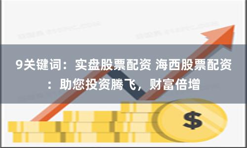 9关键词:实盘股票配资 海西股票配资:助您投资腾飞,财富倍增