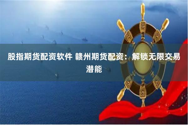 股指期货配资软件 赣州期货配资：解锁无限交易潜能