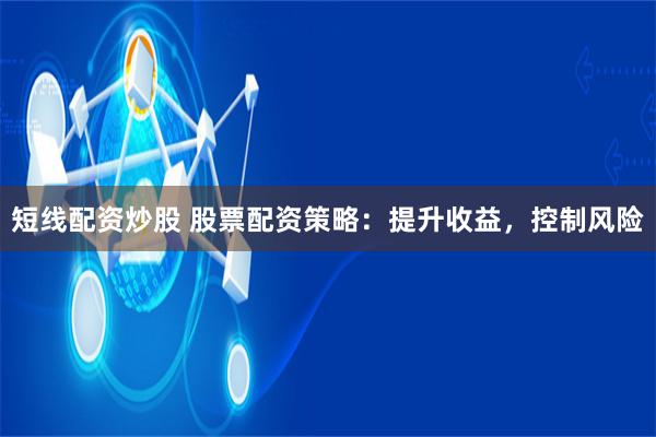 短线配资炒股 股票配资策略:提升收益,控制风险