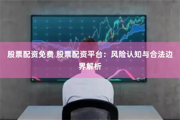 股票配资免费 股票配资平台：风险认知与合法边界解析