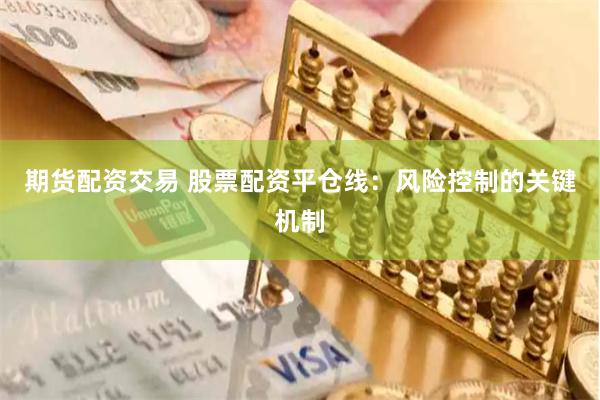 期货配资交易 股票配资平仓线：风险控制的关键机制