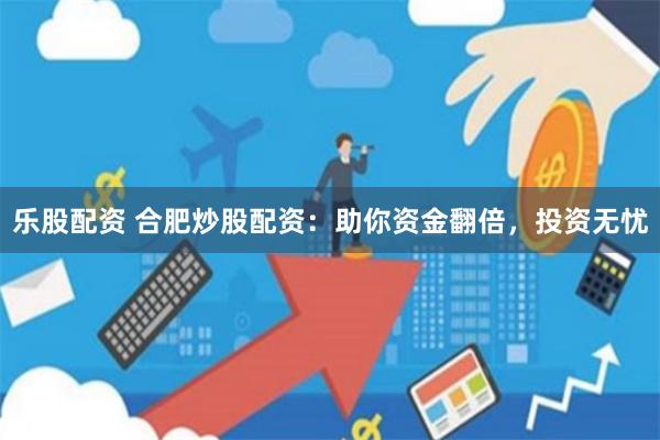 乐股配资 合肥炒股配资：助你资金翻倍，投资无忧