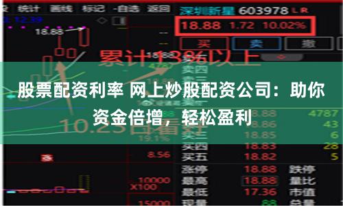 股票配资利率 网上炒股配资公司：助你资金倍增，轻松盈利