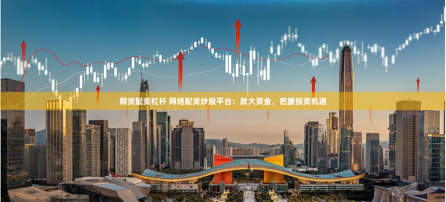 期货配资杠杆 网络配资炒股平台：放大资金，把握投资机遇