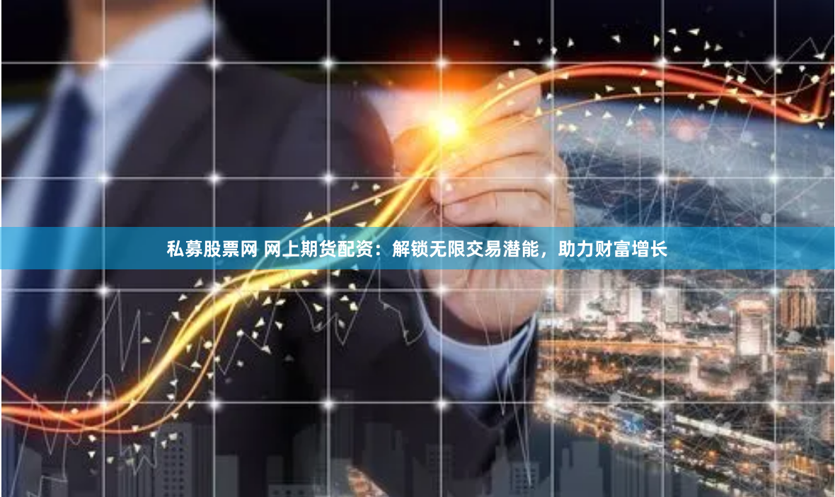 私募股票网 网上期货配资：解锁无限交易潜能，助力财富增长