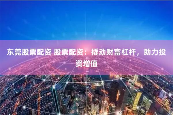 东莞股票配资 股票配资：撬动财富杠杆，助力投资增值