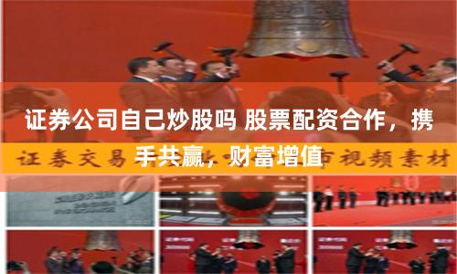 证券公司自己炒股吗 股票配资合作，携手共赢，财富增值