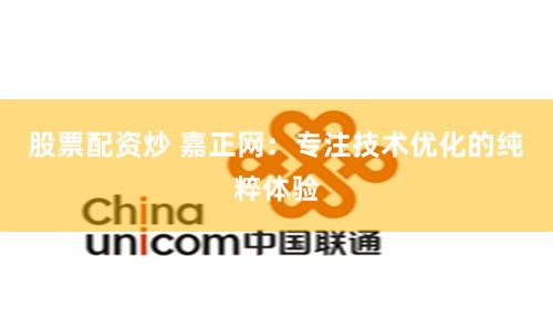 股票配资炒 嘉正网：专注技术优化的纯粹体验