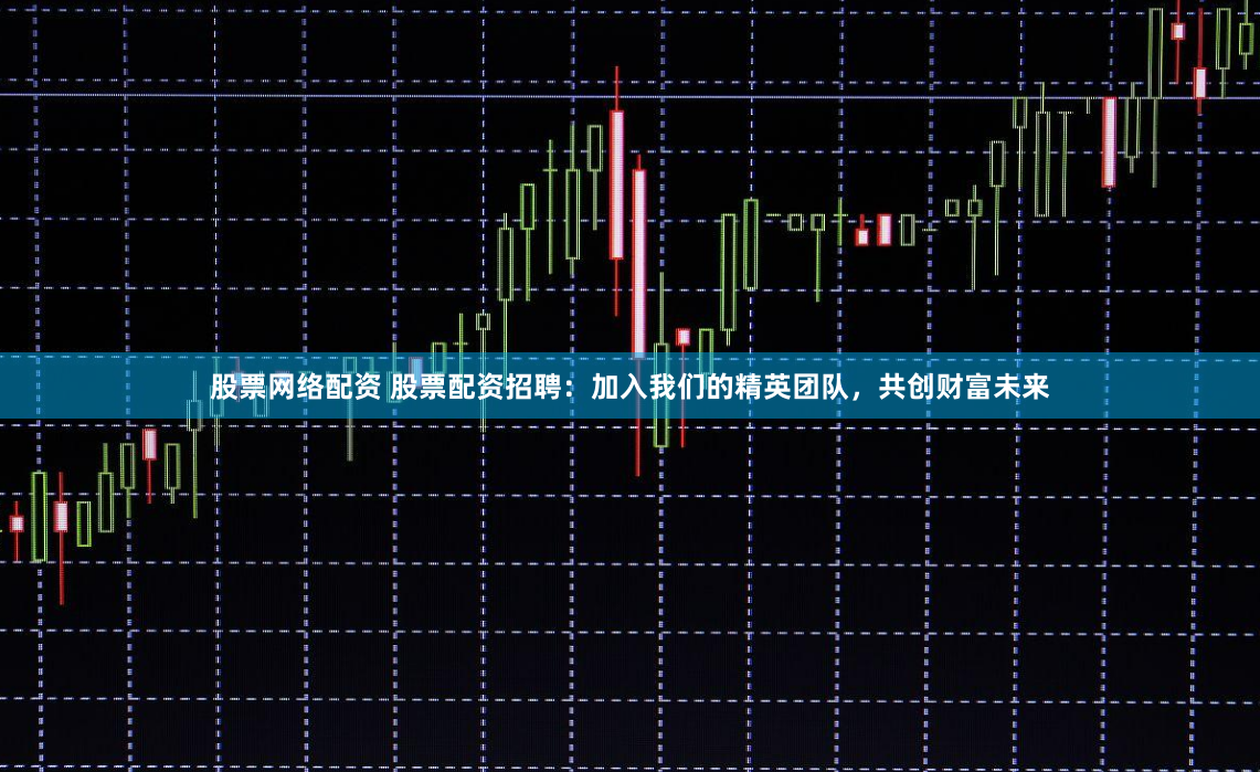 股票网络配资 股票配资招聘：加入我们的精英团队，共创财富未来