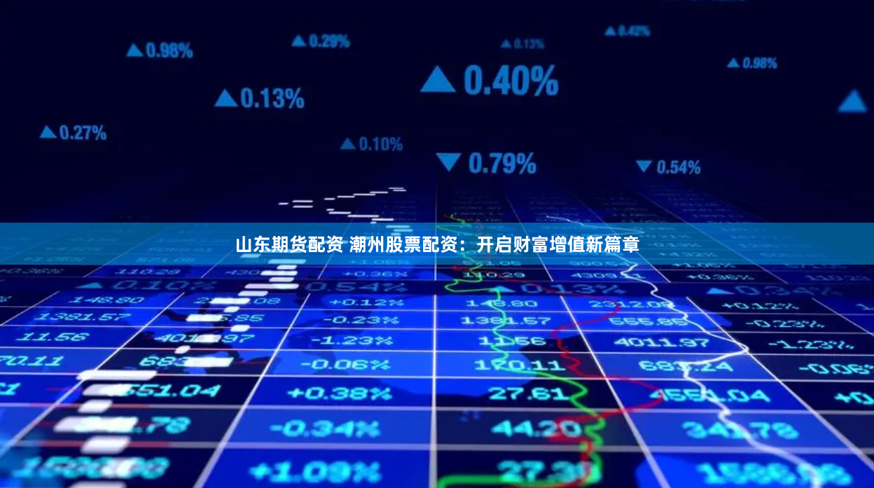 山东期货配资 潮州股票配资：开启财富增值新篇章