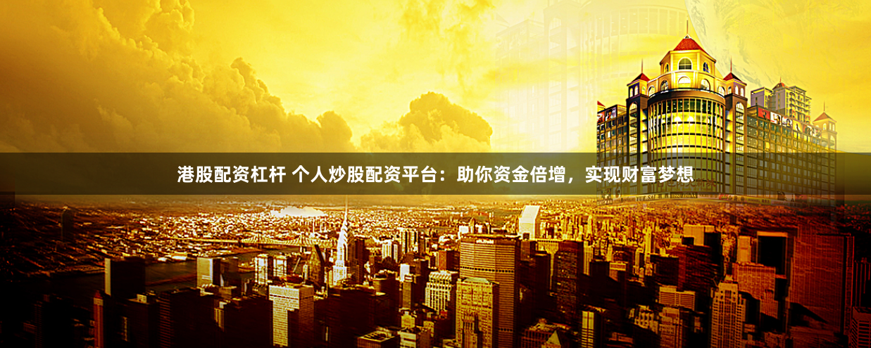 港股配资杠杆 个人炒股配资平台：助你资金倍增，实现财富梦想