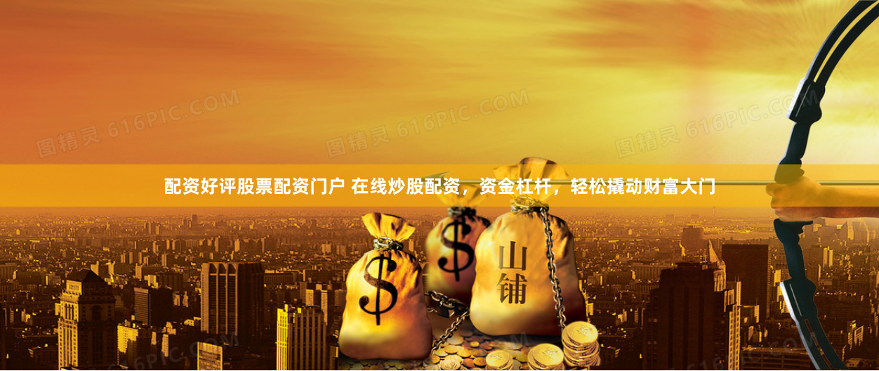 配资好评股票配资门户 在线炒股配资，资金杠杆，轻松撬动财富大门