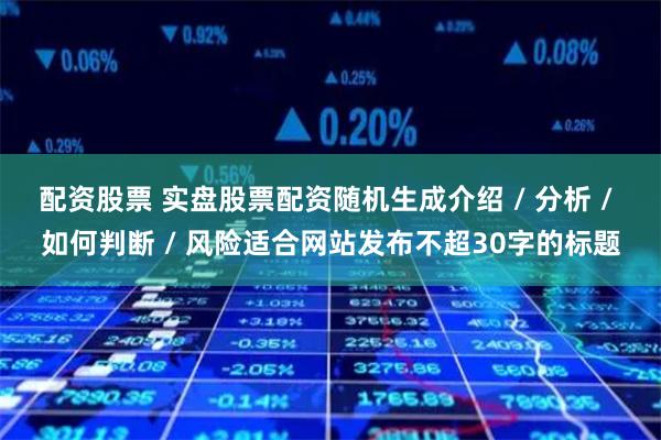 配资股票 实盘股票配资随机生成介绍 / 分析 / 如何判断 / 风险适合网站发布不超30字的标题