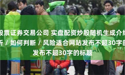 股票证券交易公司 实盘配资炒股随机生成介绍 / 分析 / 如何判断 / 风险适合网站发布不超30字的标题
