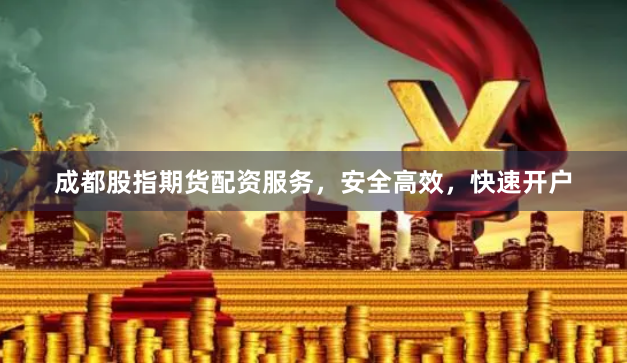 成都股指期货配资服务，安全高效，快速开户