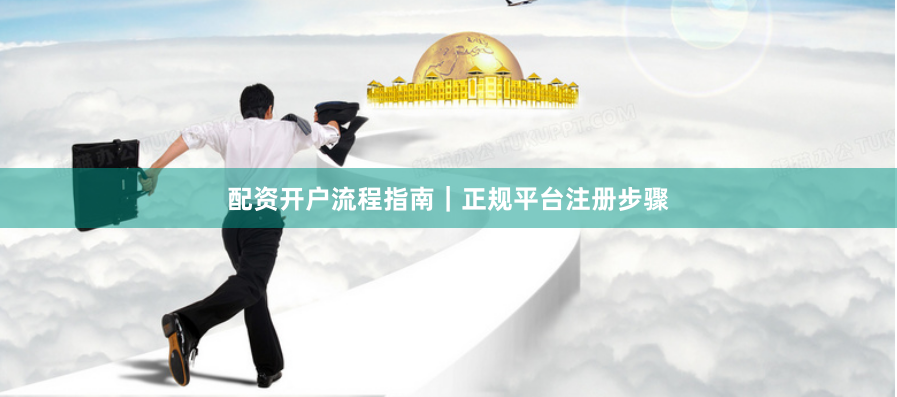 配资开户流程指南｜正规平台注册步骤