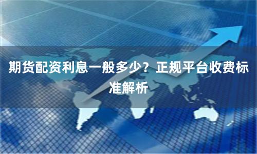 期货配资利息一般多少？正规平台收费标准解析