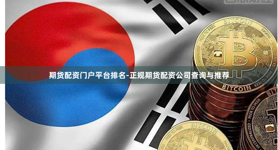 期货配资门户平台排名-正规期货配资公司查询与推荐