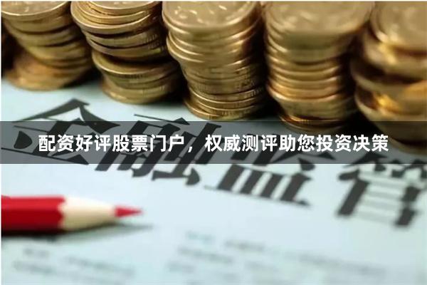 配资好评股票门户，权威测评助您投资决策