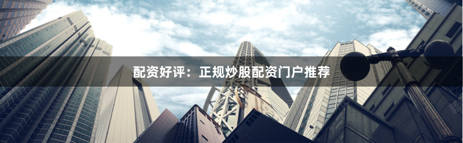 配资好评：正规炒股配资门户推荐
