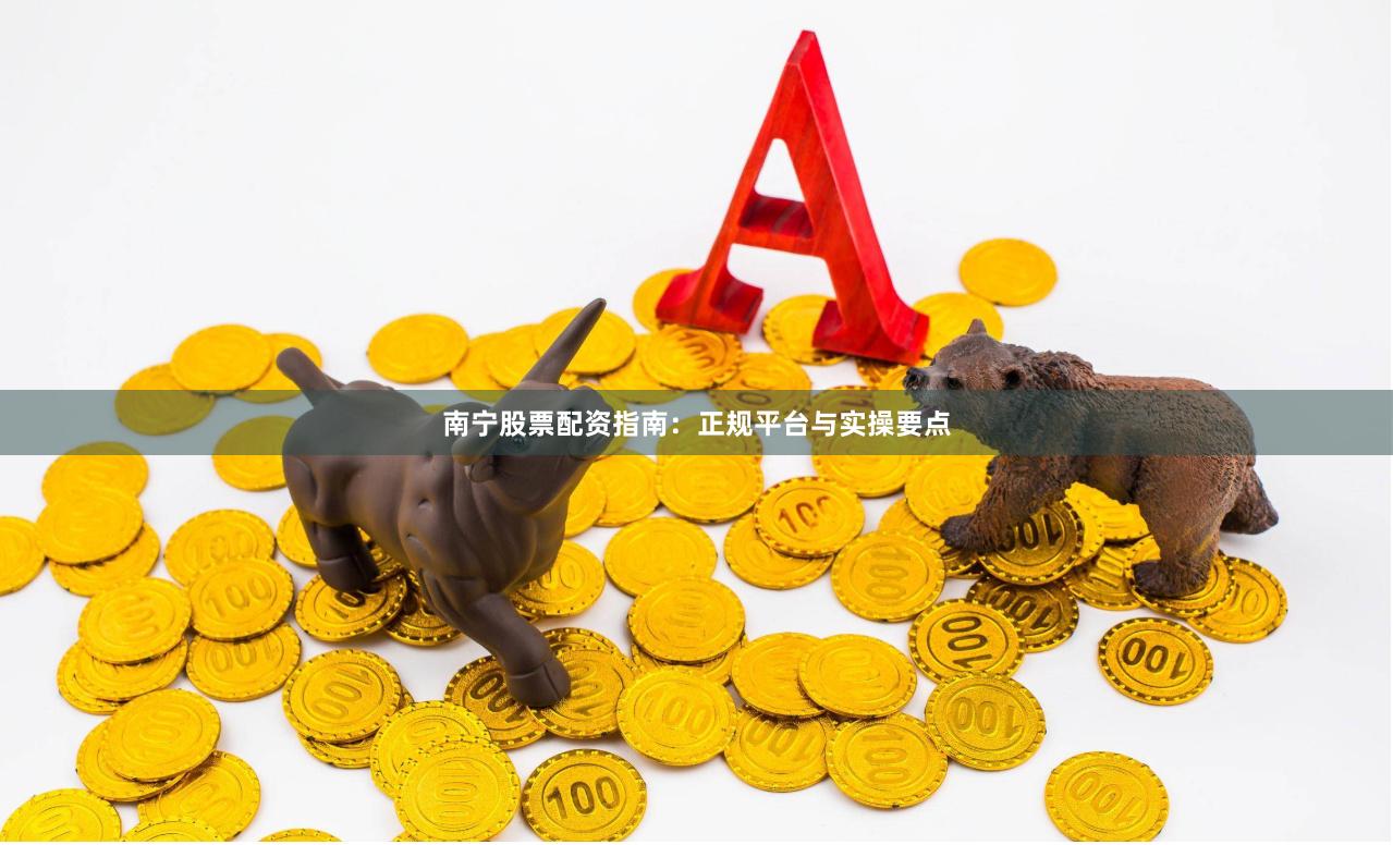 南宁股票配资指南：正规平台与实操要点