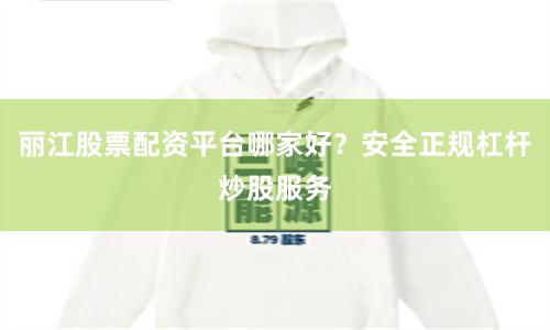 丽江股票配资平台哪家好？安全正规杠杆炒股服务