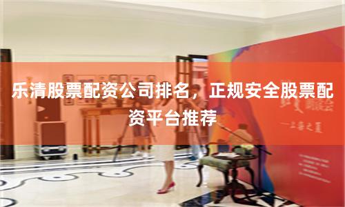 乐清股票配资公司排名，正规安全股票配资平台推荐