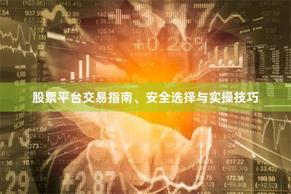 股票平台交易指南、安全选择与实操技巧