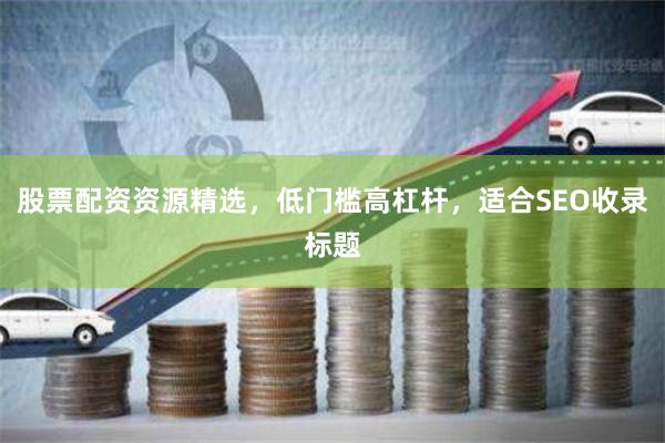 股票配资资源精选，低门槛高杠杆，适合SEO收录标题