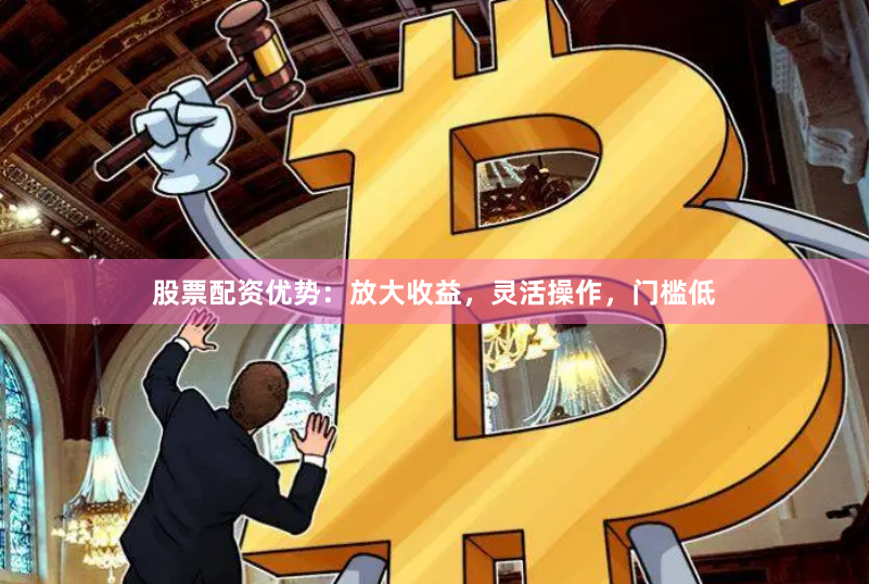 股票配资优势：放大收益，灵活操作，门槛低